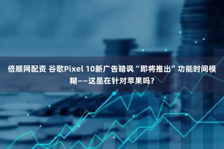 倍顺网配资 谷歌Pixel 10新广告暗讽“即将推出”功能时间模糊——这是在针对苹果吗？