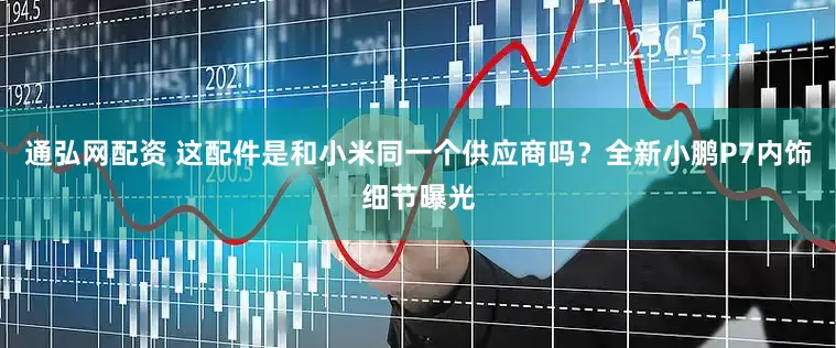 通弘网配资 这配件是和小米同一个供应商吗？全新小鹏P7内饰细节曝光