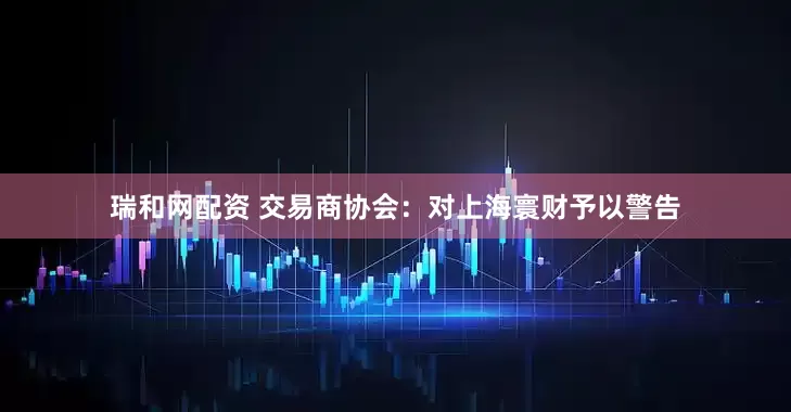 瑞和网配资 交易商协会：对上海寰财予以警告