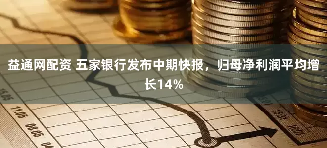 益通网配资 五家银行发布中期快报，归母净利润平均增长14%