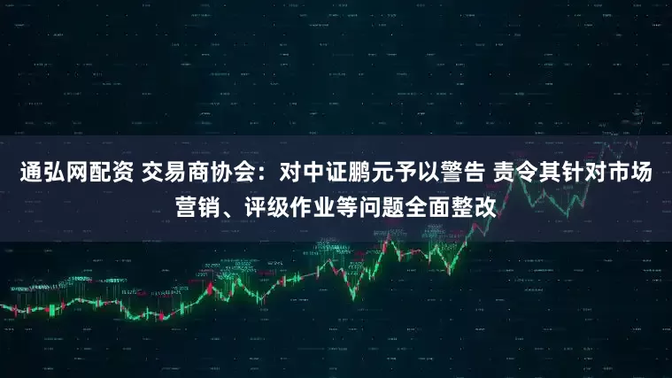 通弘网配资 交易商协会：对中证鹏元予以警告 责令其针对市场营销、评级作业等问题全面整改