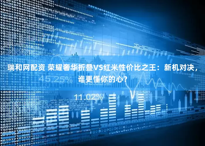 瑞和网配资 荣耀奢华折叠VS红米性价比之王：新机对决，谁更懂你的心？
