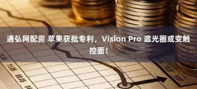 通弘网配资 苹果获批专利，Vision Pro 遮光圈或变触控面！
