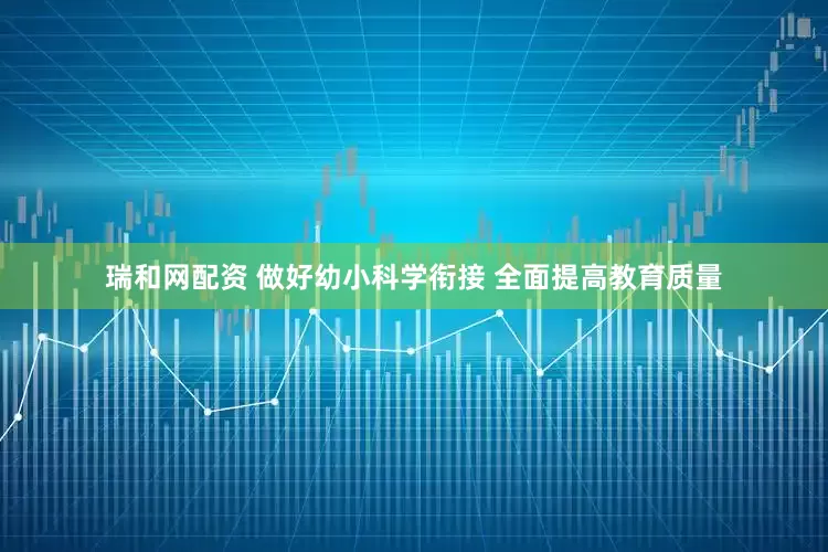 瑞和网配资 做好幼小科学衔接 全面提高教育质量