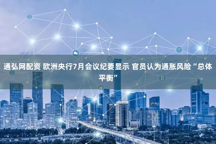 通弘网配资 欧洲央行7月会议纪要显示 官员认为通胀风险“总体平衡”
