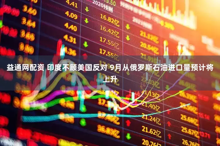 益通网配资 印度不顾美国反对 9月从俄罗斯石油进口量预计将上升