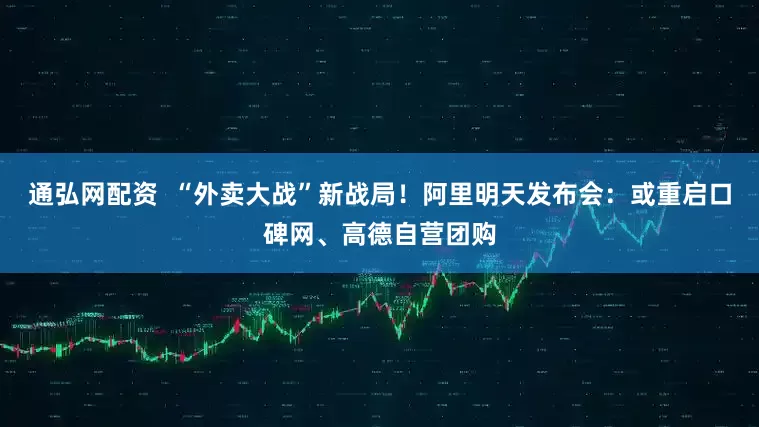通弘网配资  “外卖大战”新战局！阿里明天发布会：或重启口碑网、高德自营团购