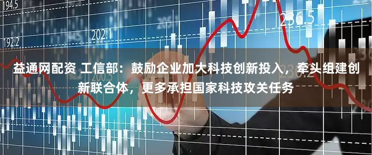 益通网配资 工信部：鼓励企业加大科技创新投入，牵头组建创新联合体，更多承担国家科技攻关任务