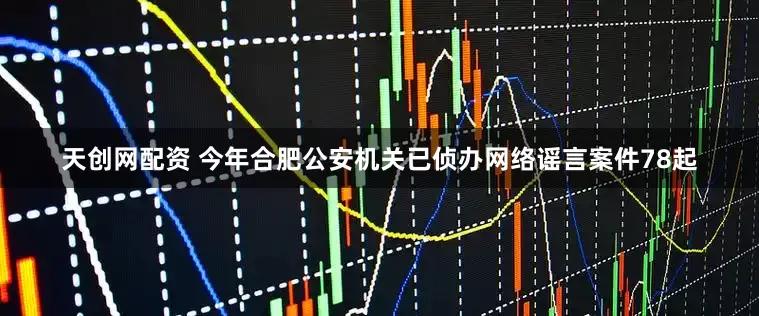 天创网配资 今年合肥公安机关已侦办网络谣言案件78起