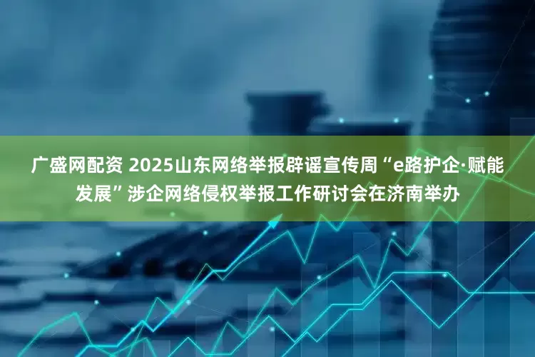 广盛网配资 2025山东网络举报辟谣宣传周“e路护企·赋能发展”涉企网络侵权举报工作研讨会在济南举办