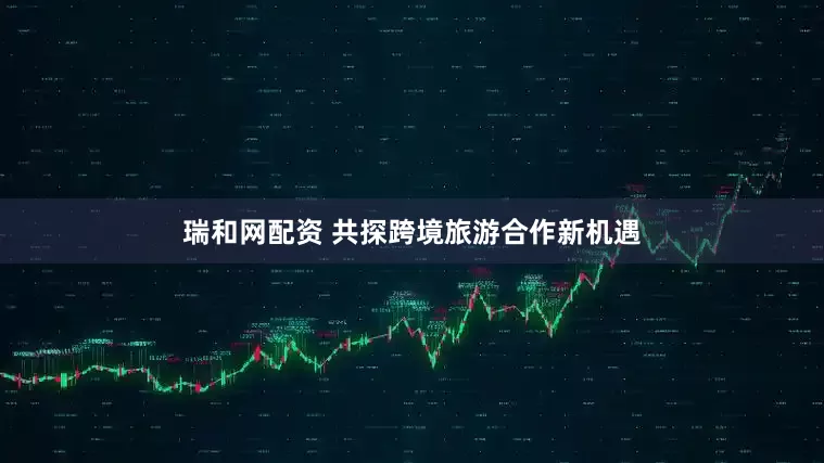 瑞和网配资 共探跨境旅游合作新机遇