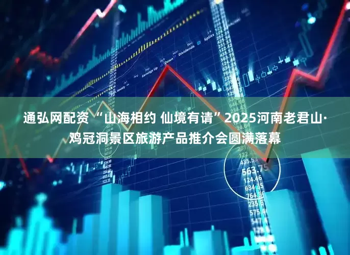 通弘网配资 “山海相约 仙境有请”2025河南老君山·鸡冠洞景区旅游产品推介会圆满落幕