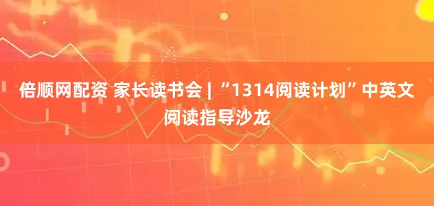 倍顺网配资 家长读书会 | “1314阅读计划”中英文阅读指导沙龙