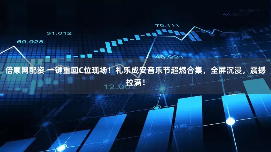 倍顺网配资 一键重回C位现场！礼乐成安音乐节超燃合集，全屏沉浸，震撼拉满！