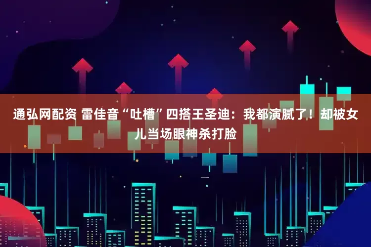 通弘网配资 雷佳音“吐槽”四搭王圣迪：我都演腻了！却被女儿当场眼神杀打脸