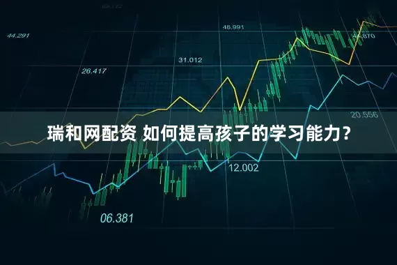 瑞和网配资 如何提高孩子的学习能力？
