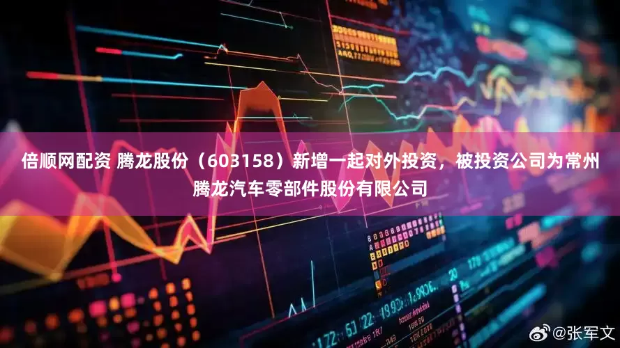 倍顺网配资 腾龙股份（603158）新增一起对外投资，被投资公司为常州腾龙汽车零部件股份有限公司