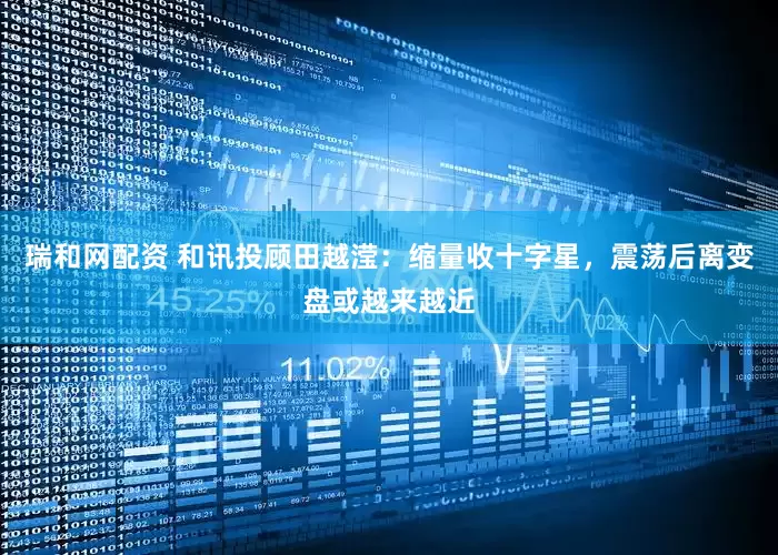 瑞和网配资 和讯投顾田越滢：缩量收十字星，震荡后离变盘或越来越近