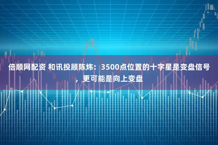 倍顺网配资 和讯投顾陈炜：3500点位置的十字星是变盘信号，更可能是向上变盘