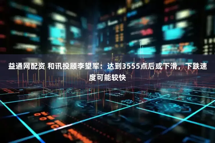 益通网配资 和讯投顾李望军：达到3555点后或下滑，下跌速度可能较快
