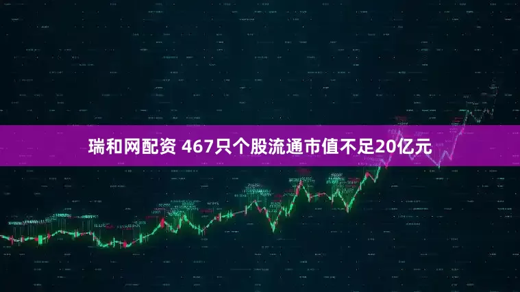 瑞和网配资 467只个股流通市值不足20亿元