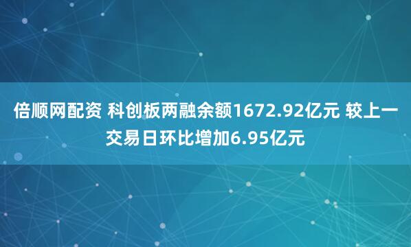 倍顺网配资 科创板两融余额1672.92亿元 较上一交易日环比增加6.95亿元