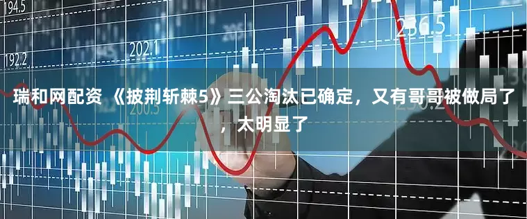 瑞和网配资 《披荆斩棘5》三公淘汰已确定，又有哥哥被做局了，太明显了