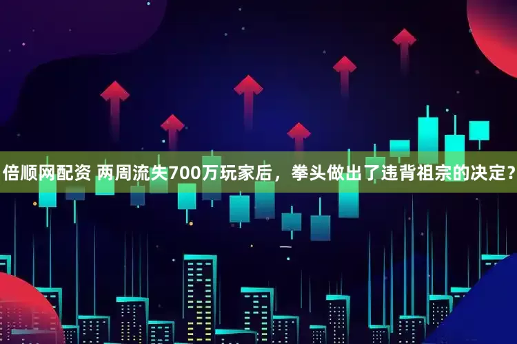 倍顺网配资 两周流失700万玩家后，拳头做出了违背祖宗的决定？