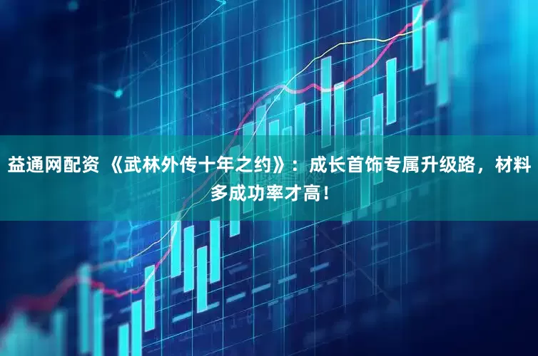 益通网配资 《武林外传十年之约》：成长首饰专属升级路，材料多成功率才高！