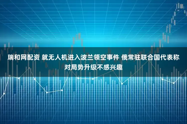 瑞和网配资 就无人机进入波兰领空事件 俄常驻联合国代表称对局势升级不感兴趣