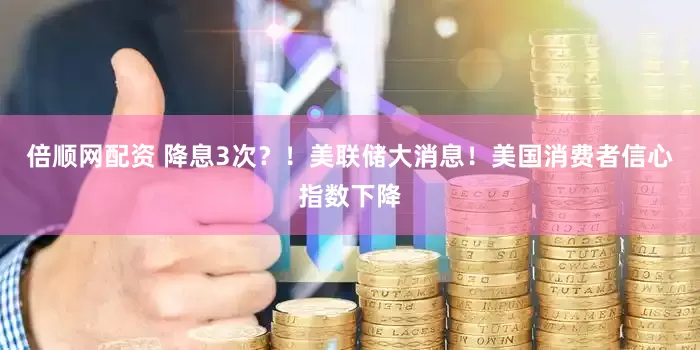 倍顺网配资 降息3次？！美联储大消息！美国消费者信心指数下降