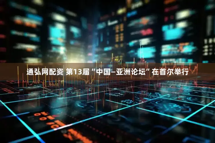 通弘网配资 第13届“中国—亚洲论坛”在首尔举行