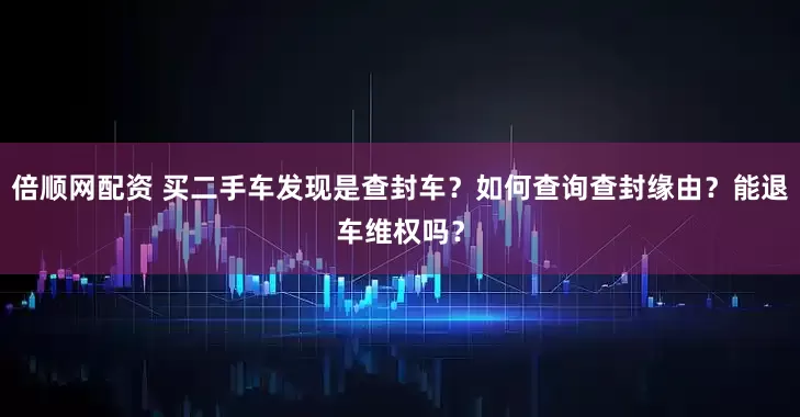 倍顺网配资 买二手车发现是查封车？如何查询查封缘由？能退车维权吗？