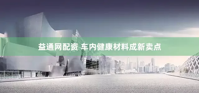 益通网配资 车内健康材料成新卖点