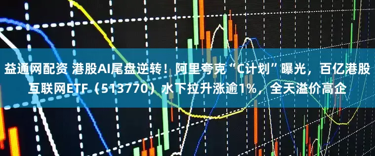 益通网配资 港股AI尾盘逆转！阿里夸克“C计划”曝光，百亿港股互联网ETF（513770）水下拉升涨逾1%，全天溢价高企