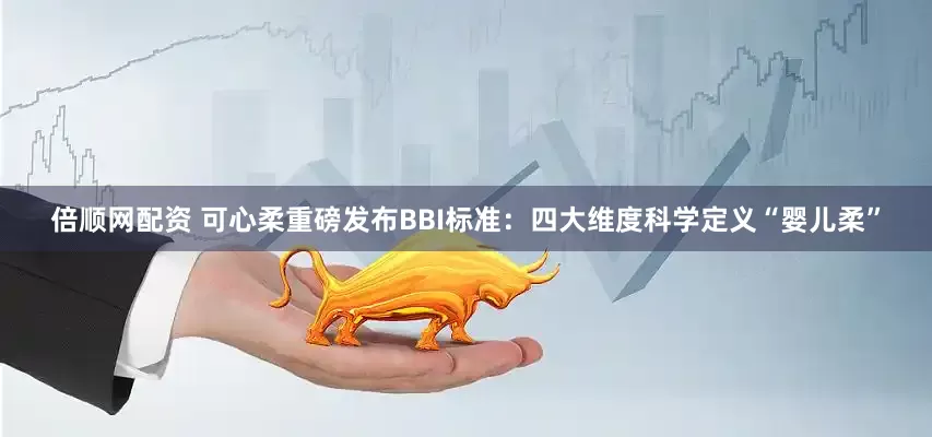 倍顺网配资 可心柔重磅发布BBI标准：四大维度科学定义“婴儿柔”
