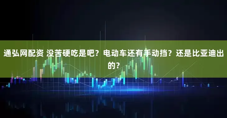 通弘网配资 没苦硬吃是吧？电动车还有手动挡？还是比亚迪出的？