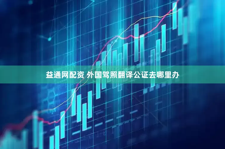 益通网配资 外国驾照翻译公证去哪里办