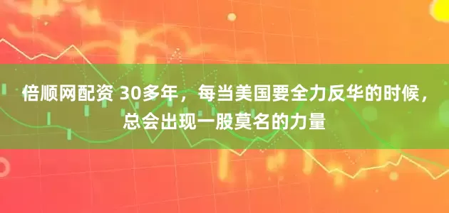 倍顺网配资 30多年，每当美国要全力反华的时候，总会出现一股莫名的力量