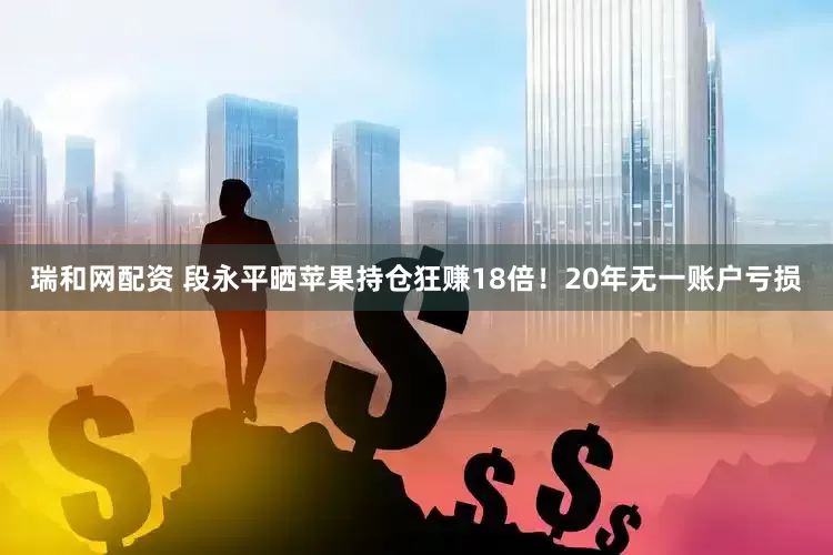 瑞和网配资 段永平晒苹果持仓狂赚18倍！20年无一账户亏损