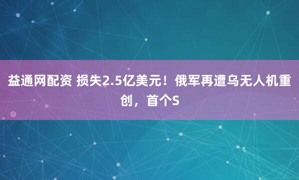 益通网配资 损失2.5亿美元！俄军再遭乌无人机重创，首个S