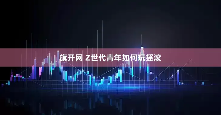 旗开网 Z世代青年如何玩摇滚