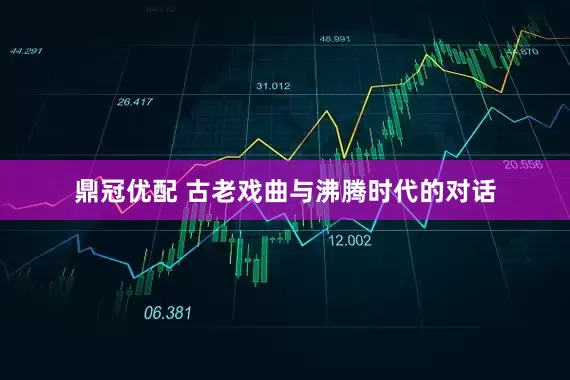 鼎冠优配 古老戏曲与沸腾时代的对话