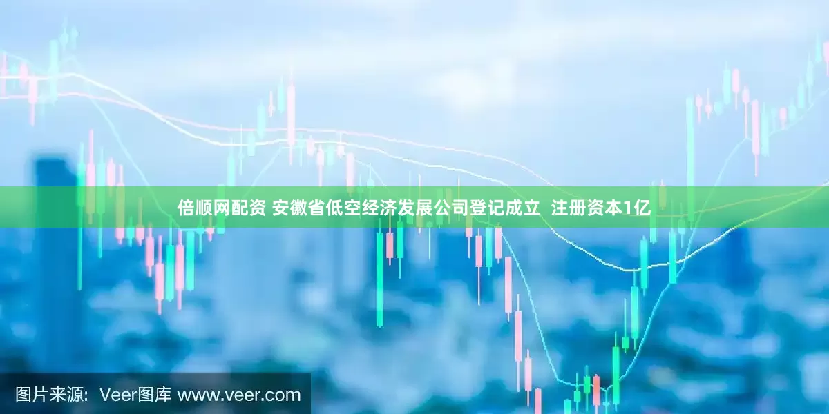 倍顺网配资 安徽省低空经济发展公司登记成立  注册资本1亿