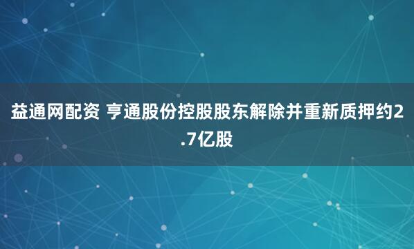 益通网配资 亨通股份控股股东解除并重新质押约2.7亿股