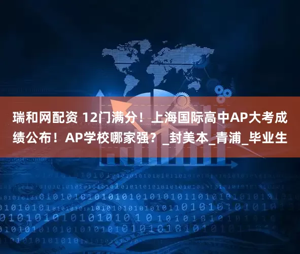瑞和网配资 12门满分！上海国际高中AP大考成绩公布！AP学校哪家强？_封美本_青浦_毕业生