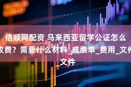 倍顺网配资 马来西亚留学公证怎么收费？需要什么材料_成绩单_费用_文件