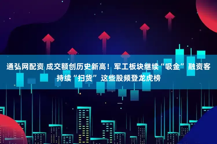 通弘网配资 成交额创历史新高！军工板块继续“吸金” 融资客持续“扫货” 这些股频登龙虎榜