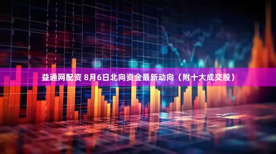 益通网配资 8月6日北向资金最新动向（附十大成交股）