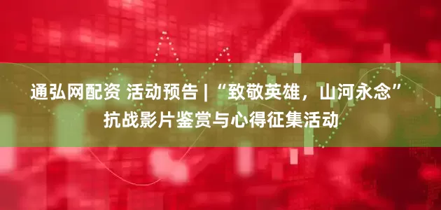 通弘网配资 活动预告 | “致敬英雄，山河永念” 抗战影片鉴赏与心得征集活动